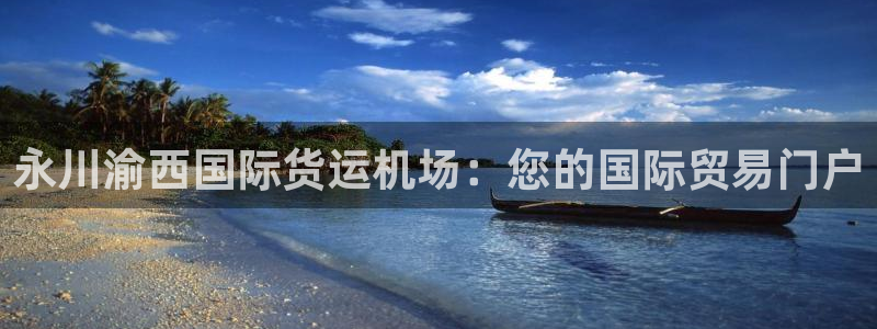 尊龙网站登录：永川渝西国际货运机场：您的国际贸易门户