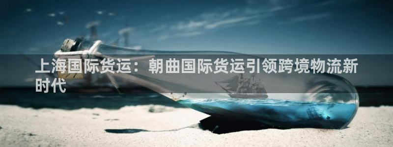 尊龙凯时平台官网：上海国际货运：朝曲国际货运引领跨境物流