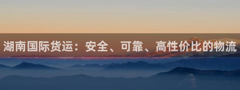 尊龙凯时官方下载：湖南国际货运：安全、可靠、高性价比的物