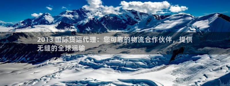 尊龙凯时网站赌愽是真的吗：2013 国际货运代理：您可靠