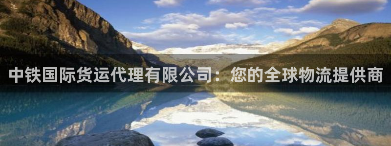 尊龙凯时官方网页：中铁国际货运代理有限公司：您的全球物流
