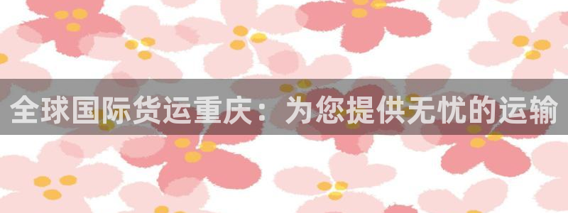尊龙z6网址：全球国际货运重庆：为您提供无忧的运输