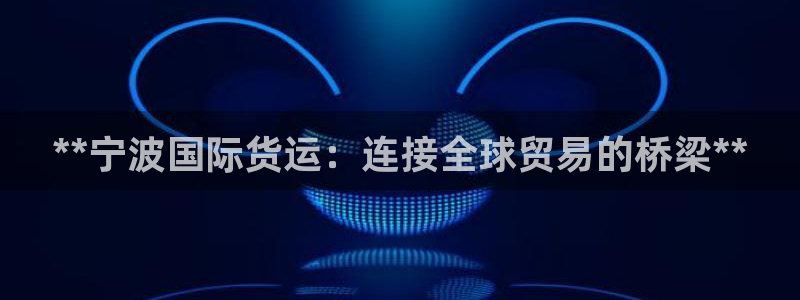 尊龙客服：**宁波国际货运：连接全球贸易的桥梁**