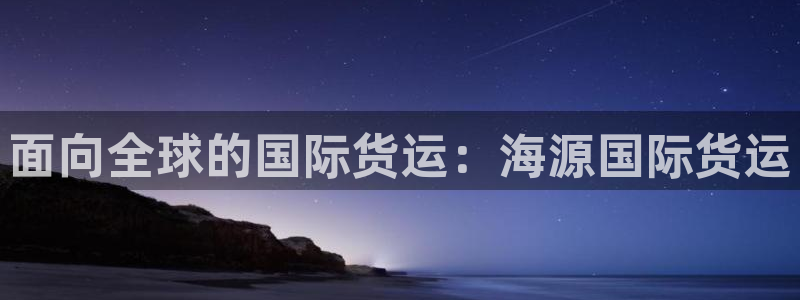 尊龙d88ag旗舰厅：面向全球的国际货运：海源国际货运