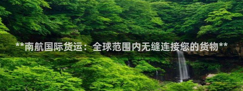 尊龙凯时能不能提现?：**南航国际货运：全球范围内无缝连