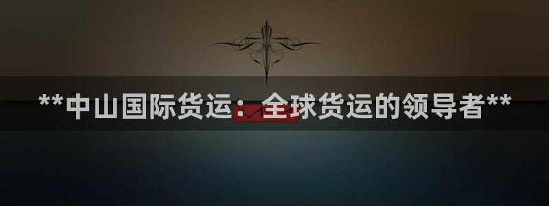 尊龙凯时代理官网入口：**中山国际货运：全球货运的领导者