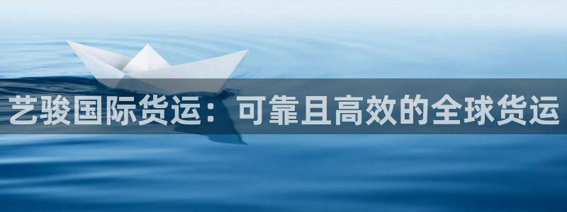 尊龙凯时人生就是搏z6com：艺骏国际货运：可靠且高效的