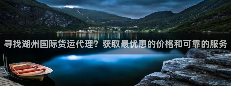 尊龙平台登录：寻找湖州国际货运代理？获取最优惠的价格和可