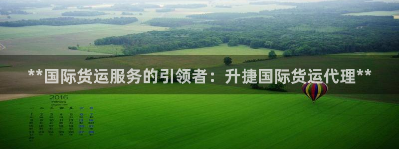尊龙凯时官网版登录：**国际货运服务的引领者：升捷国际货