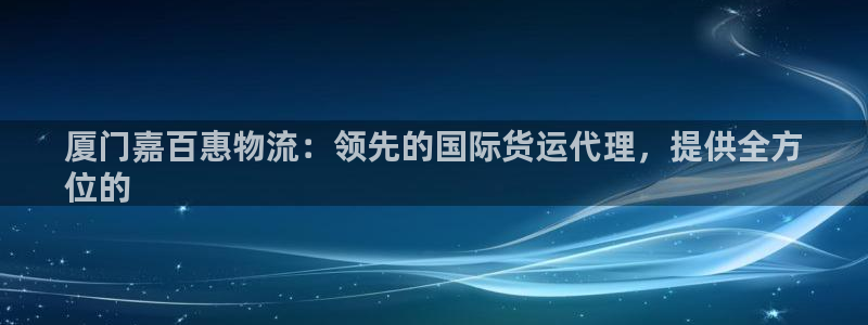 尊龙凯时品牌介绍：厦门嘉百惠物流：领先的国际货运代理，提