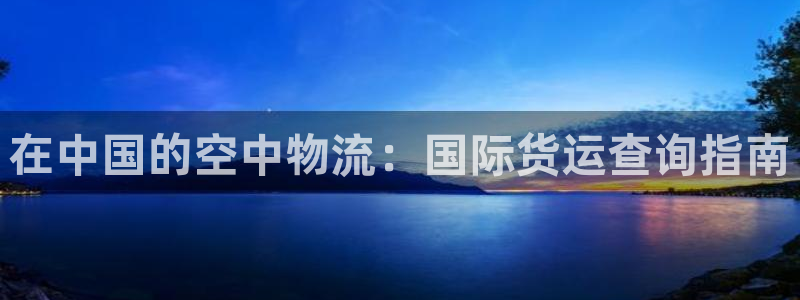 尊龙凯时代理：在中国的空中物流：国际货运查询指南