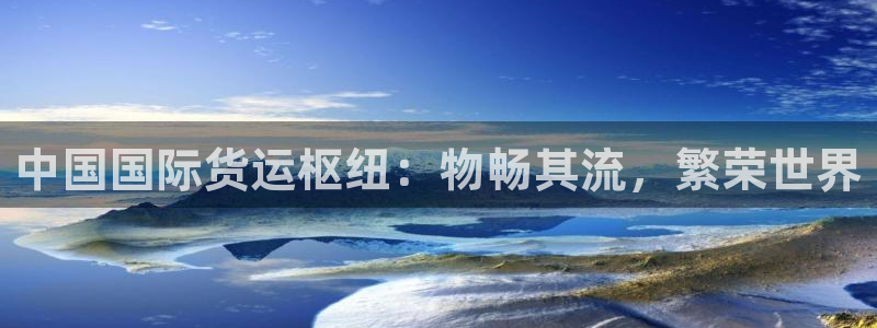 尊龙凯时几百万怎么下：中国国际货运枢纽：物畅其流，繁荣世