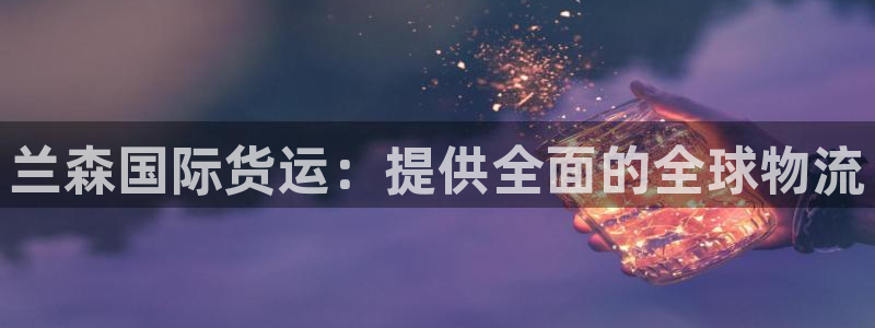 尊龙凯时是赌博嘛：兰森国际货运：提供全面的全球物流