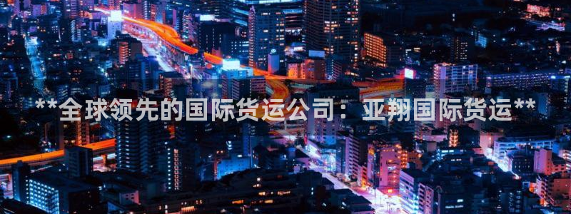 尊龙凯时合法吗?：**全球领先的国际货运公司：亚翔国际货