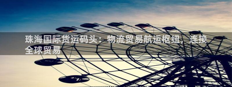 尊龙官方网站首页：珠海国际货运码头：物流贸易航运枢纽，连