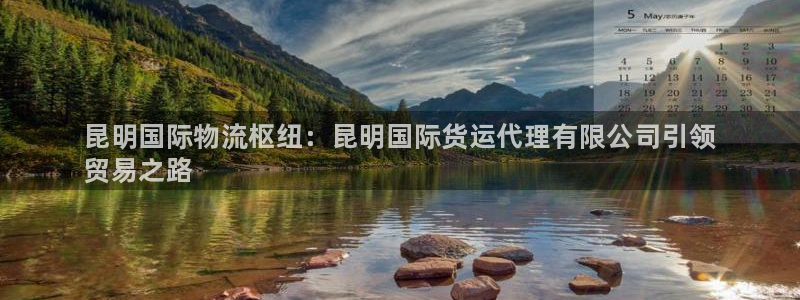 尊龙凯时有封银行卡的吗：昆明国际物流枢纽：昆明国际货运代