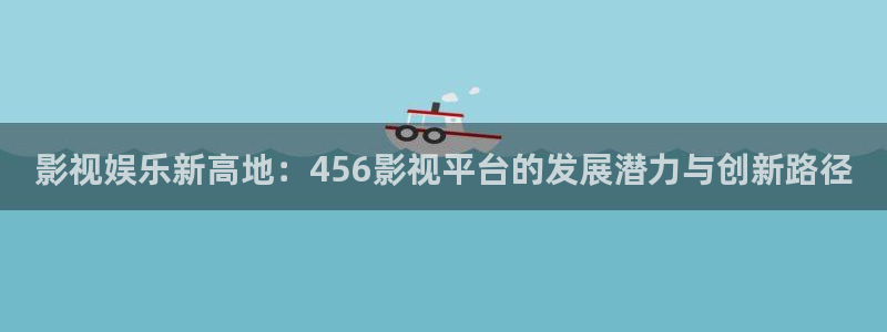 麻花视频电影：影视娱乐新高地：456影视平台的发展潜力与创新路径