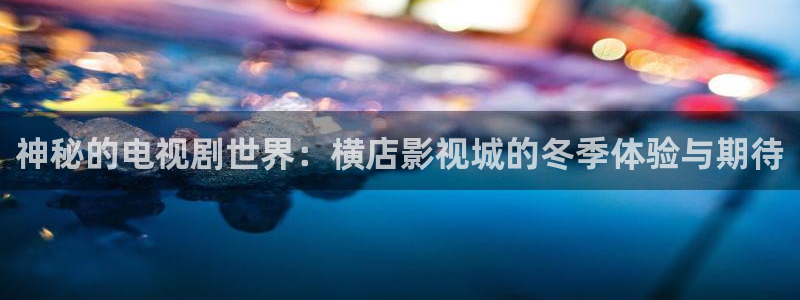 麻花视频苹果下载：神秘的电视剧世界：横店影视城的冬季体验与期待