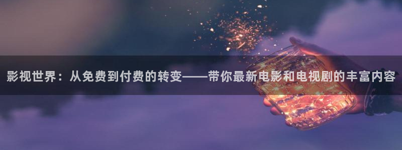 麻花视频app：影视世界：从免费到付费的转变——带你最新电影和电视剧的丰富内容
